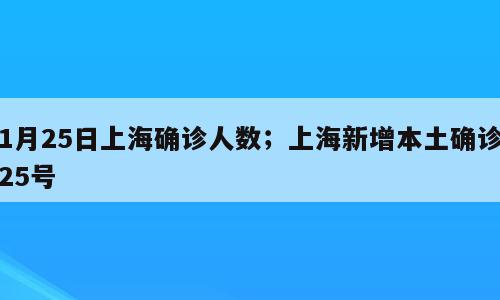 1月25日上海确诊人数；上海新增本土确诊25号
