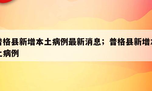 普格县新增本土病例最新消息；普格县新增本土病例