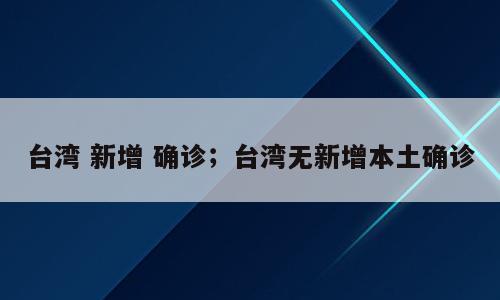 台湾 新增 确诊；台湾无新增本土确诊