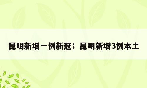 昆明新增一例新冠；昆明新增3例本土