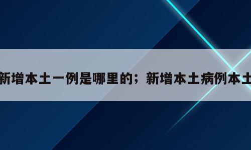 新增本土一例是哪里的；新增本土病例本土
