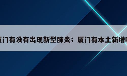 厦门有没有出现新型肺炎；厦门有本土新增嘛