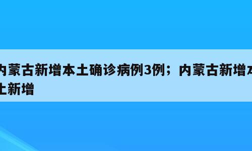 内蒙古新增本土确诊病例3例；内蒙古新增本土新增
