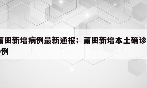 莆田新增病例最新通报；莆田新增本土确诊20例