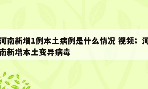 河南新增1例本土病例是什么情况 视频；河南新增本土变异病毒