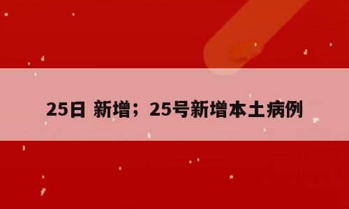 25日 新增；25号新增本土病例