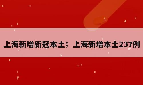 上海新增新冠本土；上海新增本土237例