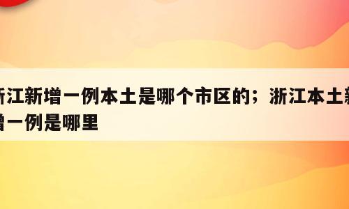 浙江新增一例本土是哪个市区的；浙江本土新增一例是哪里