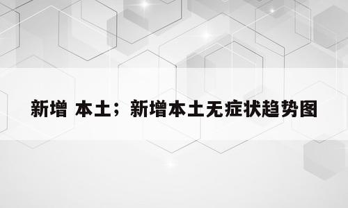 新增 本土；新增本土无症状趋势图