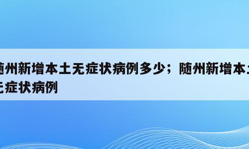 随州新增本土无症状病例多少；随州新增本土无症状病例