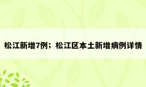松江新增7例；松江区本土新增病例详情