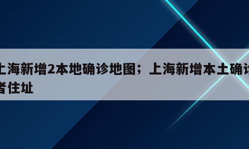 上海新增2本地确诊地图；上海新增本土确诊者住址