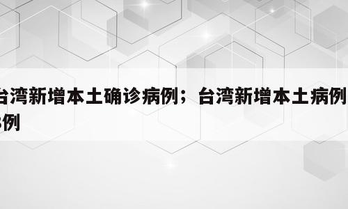 台湾新增本土确诊病例；台湾新增本土病例28例