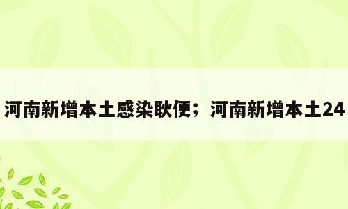 河南新增本土感染耿便；河南新增本土24
