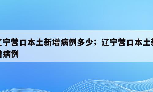 辽宁营口本土新增病例多少；辽宁营口本土新增病例