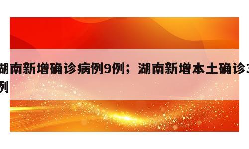 湖南新增确诊病例9例；湖南新增本土确诊3例