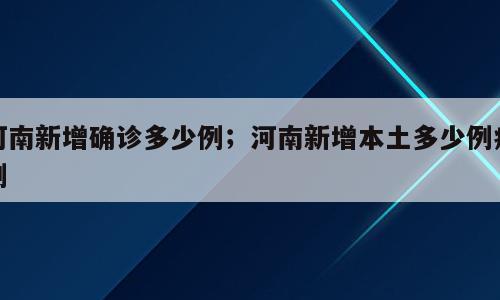 河南新增确诊多少例；河南新增本土多少例病例