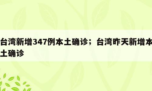 台湾新增347例本土确诊；台湾昨天新增本土确诊