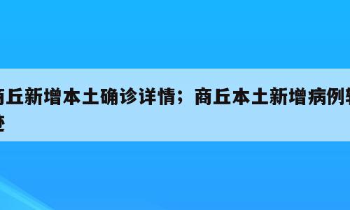 商丘新增本土确诊详情；商丘本土新增病例轨迹