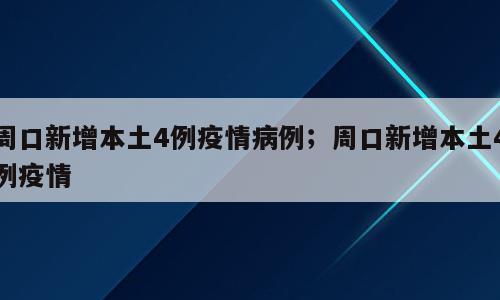 周口新增本土4例疫情病例；周口新增本土4例疫情
