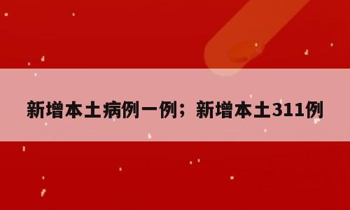 新增本土病例一例；新增本土311例