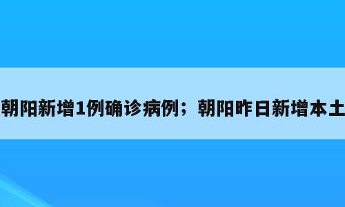 朝阳新增1例确诊病例；朝阳昨日新增本土