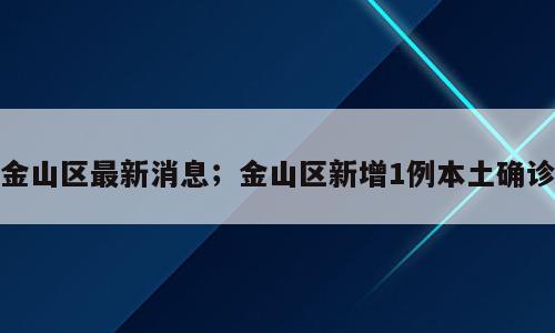 金山区最新消息；金山区新增1例本土确诊