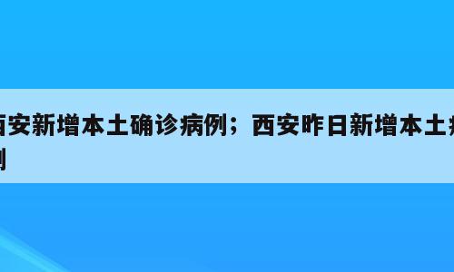 西安新增本土确诊病例；西安昨日新增本土病例