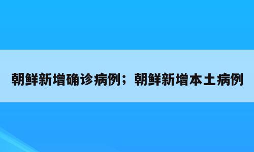 朝鲜新增确诊病例；朝鲜新增本土病例