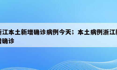 浙江本土新增确诊病例今天；本土病例浙江新增确诊