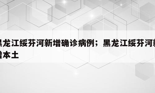 黑龙江绥芬河新增确诊病例；黑龙江绥芬河新增本土
