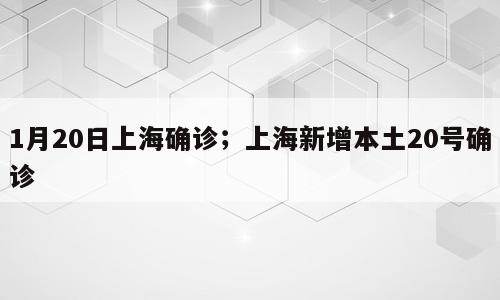 1月20日上海确诊；上海新增本土20号确诊