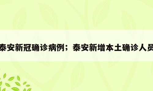 泰安新冠确诊病例；泰安新增本土确诊人员