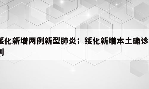 绥化新增两例新型肺炎；绥化新增本土确诊1例