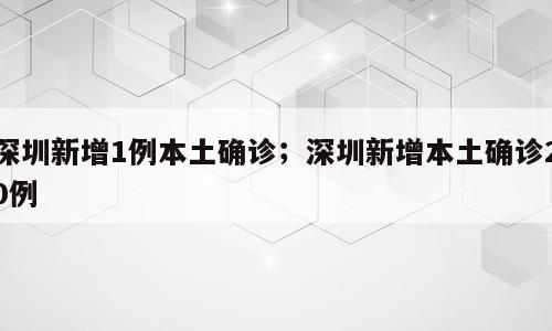深圳新增1例本土确诊；深圳新增本土确诊20例