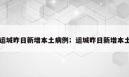 运城昨日新增本土病例；运城昨日新增本土