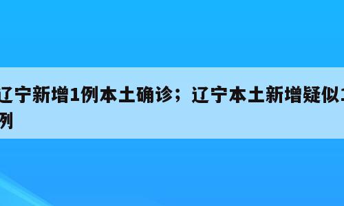 辽宁新增1例本土确诊；辽宁本土新增疑似1例