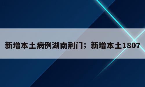 新增本土病例湖南荆门；新增本土1807