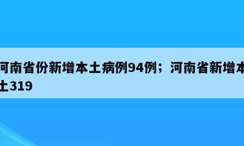 河南省份新增本土病例94例；河南省新增本土319