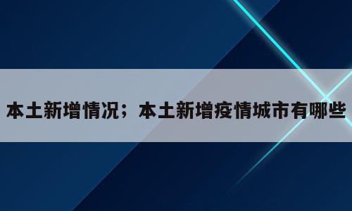 本土新增情况；本土新增疫情城市有哪些