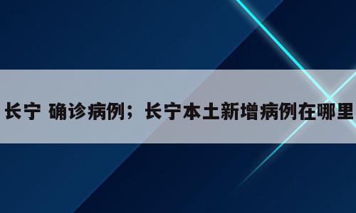 长宁 确诊病例；长宁本土新增病例在哪里