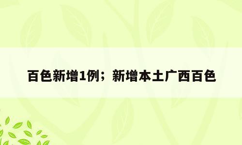 百色新增1例；新增本土广西百色