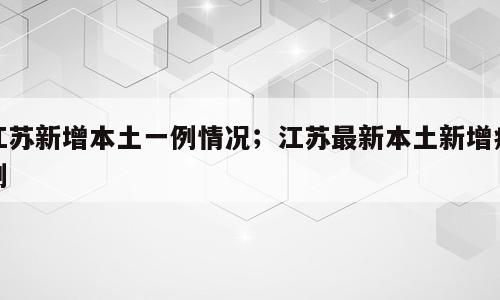 江苏新增本土一例情况；江苏最新本土新增病例