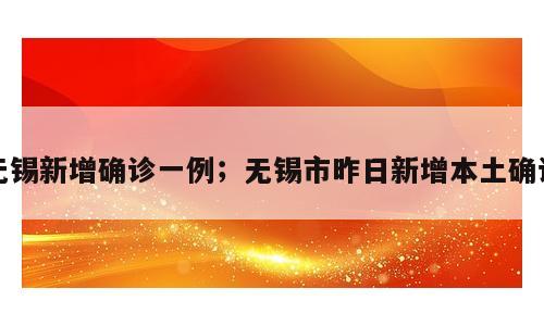 无锡新增确诊一例；无锡市昨日新增本土确诊