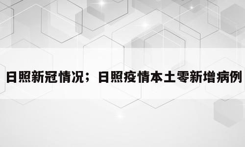 日照新冠情况；日照疫情本土零新增病例