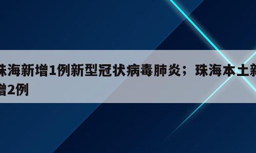 珠海新增1例新型冠状病毒肺炎；珠海本土新增2例