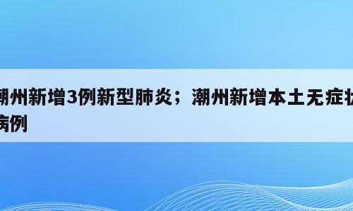 潮州新增3例新型肺炎；潮州新增本土无症状病例