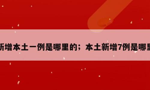 新增本土一例是哪里的；本土新增7例是哪里