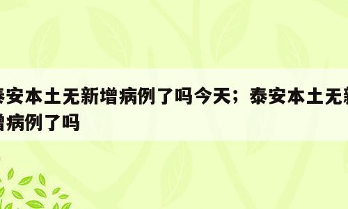 泰安本土无新增病例了吗今天；泰安本土无新增病例了吗