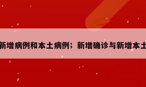 新增病例和本土病例；新增确诊与新增本土